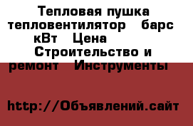 Тепловая пушка(тепловентилятор) “барс“ 15кВт › Цена ­ 2 500 -  Строительство и ремонт » Инструменты   